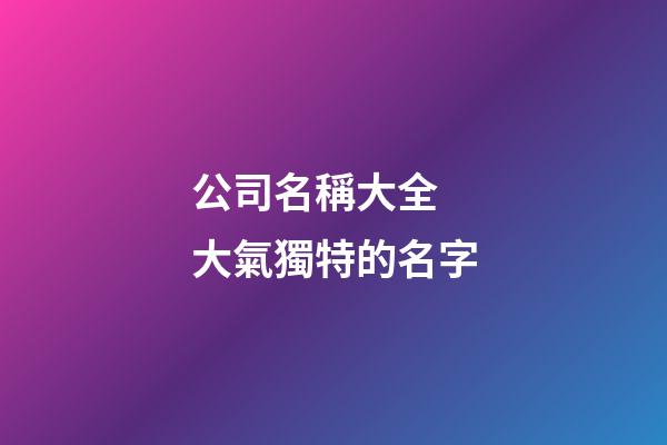 公司名稱大全 大氣獨特的名字-第1張-公司起名-玄機派
